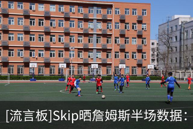 [流言板]Skip晒詹姆斯半场数据：仅得5分却有5次失误，在干嘛啊兄弟